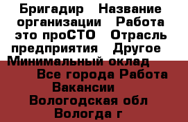 Бригадир › Название организации ­ Работа-это проСТО › Отрасль предприятия ­ Другое › Минимальный оклад ­ 35 700 - Все города Работа » Вакансии   . Вологодская обл.,Вологда г.